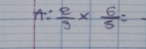 A: 2/3 *  6/5 = -