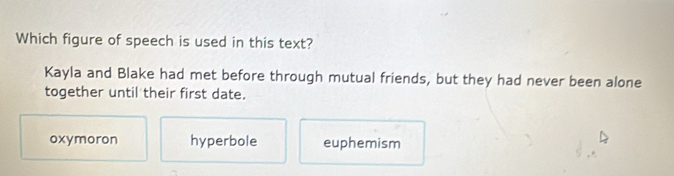 Which figure of speech is used in this text?
Kayla and Blake had met before through mutual friends, but they had never been alone
together until their first date.
oxymoron hyperbole euphemism