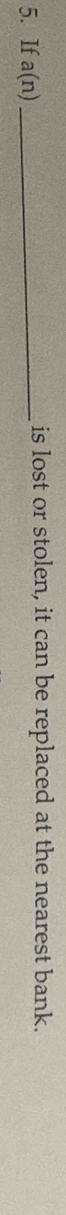 If a(n) _ 
is lost or stolen, it can be replaced at the nearest bank.