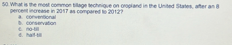 What is the most common tillage technique on cropland in the United States, after an 8
percent increase in 2017 as compared to 2012?
a. conventional
b. conservation
c. no-till
d. half-till