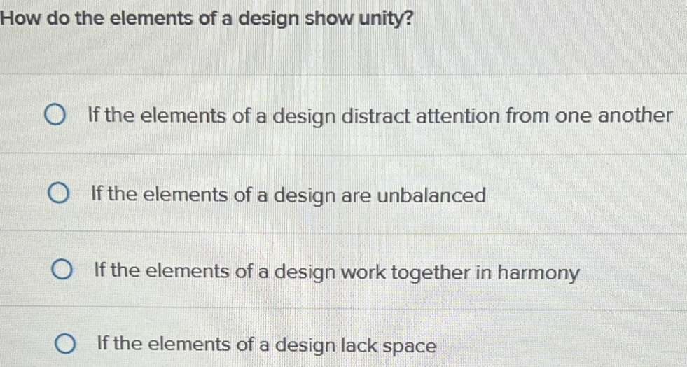 How do the elements of a design show unity?
If the elements of a design distract attention from one another
If the elements of a design are unbalanced
If the elements of a design work together in harmony
If the elements of a design lack space