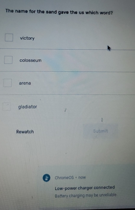 The name for the sand gave the us which word?
victory
colosseum
arena
gladiator
Rewatch Submit
ChromeOS· now
Low-power charger connected
Battery charging may be unreliable.