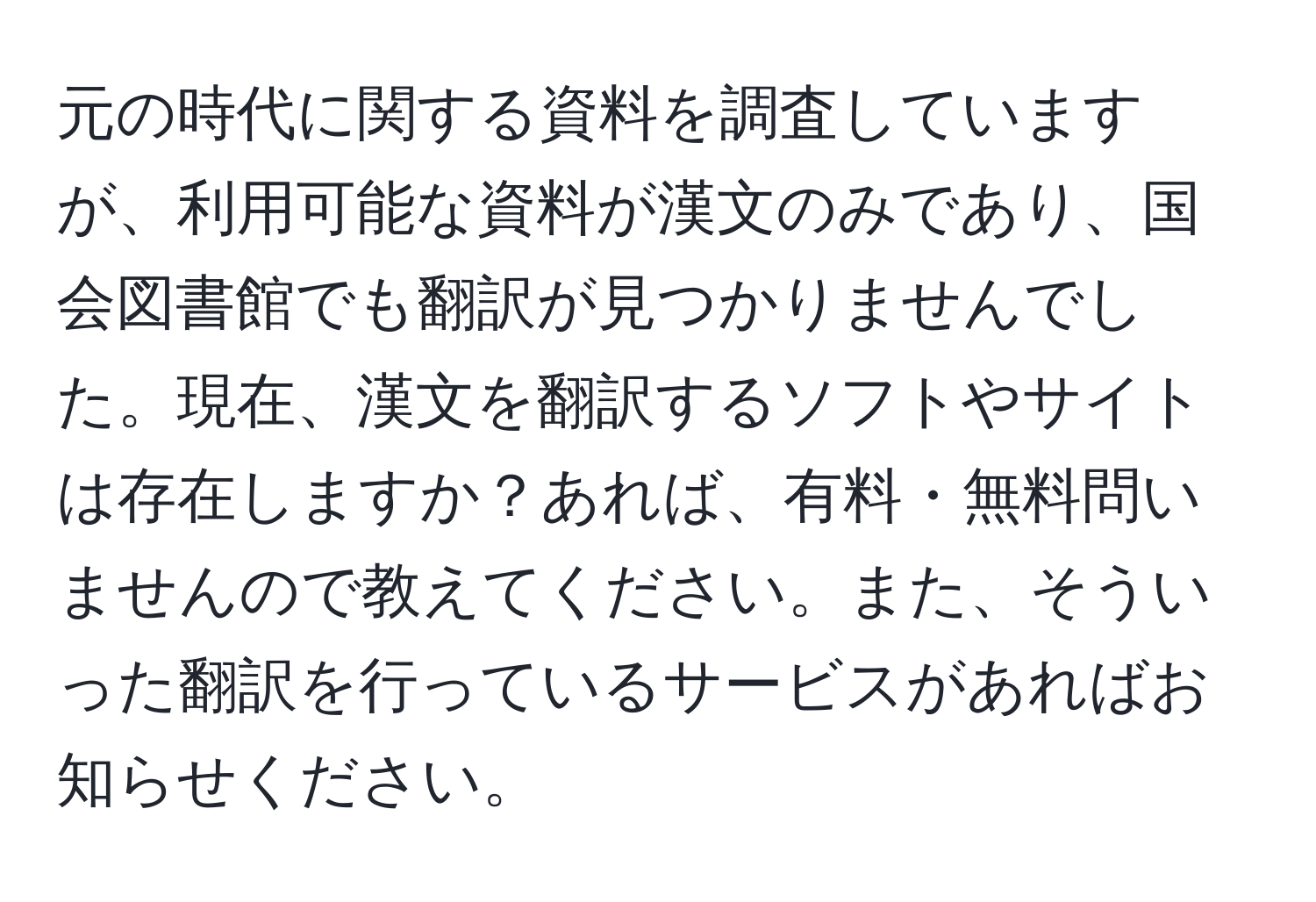 元の時代に関する資料を調査していますが、利用可能な資料が漢文のみであり、国会図書館でも翻訳が見つかりませんでした。現在、漢文を翻訳するソフトやサイトは存在しますか？あれば、有料・無料問いませんので教えてください。また、そういった翻訳を行っているサービスがあればお知らせください。