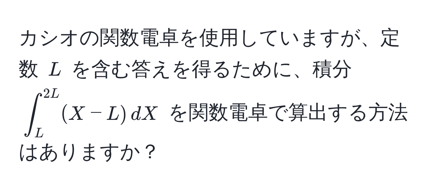 カシオの関数電卓を使用していますが、定数 ( L ) を含む答えを得るために、積分 (∈t_L^(2L) (X - L) , dX ) を関数電卓で算出する方法はありますか？