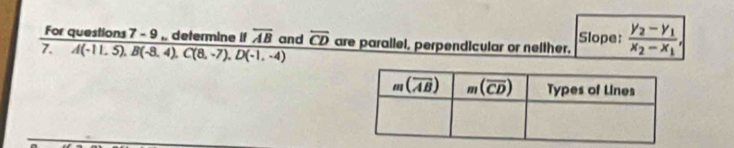 For questions 7 - 9 ,, determine if overline AB and overline CD are parallel, perpendicular or neither. Slope: frac y_2-y_1x_2-x_1,
7. overline A(-11.5).B(-8.4).C(8,-7).D(-1,-4)