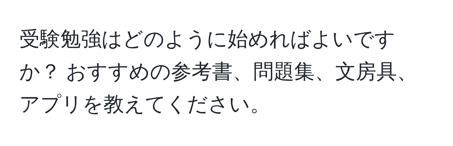 受験勉強はどのように始めればよいですか？ おすすめの参考書、問題集、文房具、アプリを教えてください。