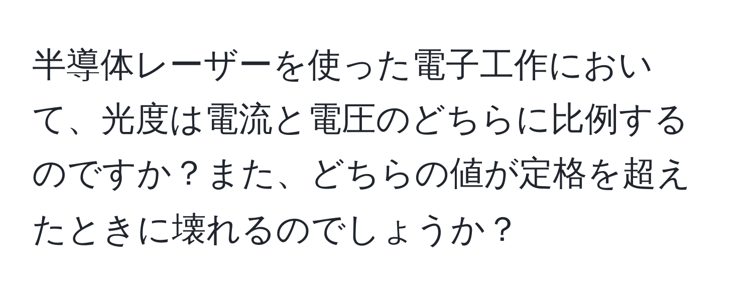半導体レーザーを使った電子工作において、光度は電流と電圧のどちらに比例するのですか？また、どちらの値が定格を超えたときに壊れるのでしょうか？