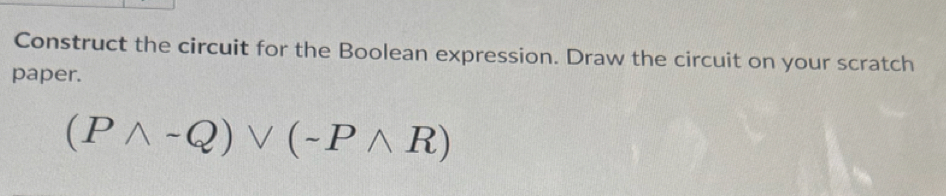 Construct the circuit for the Boolean expression. Draw the circuit on your scratch 
paper.
(Pwedge -Q)vee (-Pwedge R)