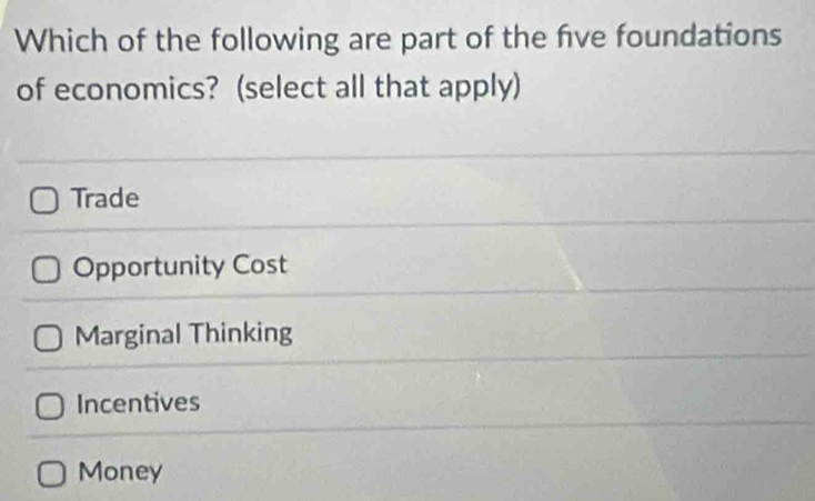 Which of the following are part of the fve foundations
of economics? (select all that apply)
Trade
Opportunity Cost
Marginal Thinking
Incentives
Money