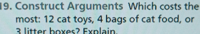 Construct Arguments Which costs the 
most: 12 cat toys, 4 bags of cat food, or
3 litter boxes? Explain.