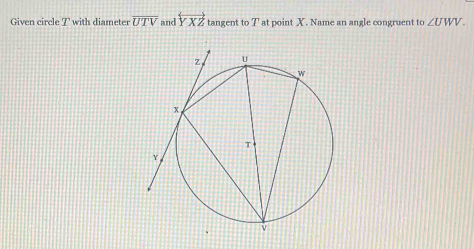 Given circle T with diameter overline UTV and overleftrightarrow YXZ tangent to T at point X. Name an angle congruent to ∠ UWV.