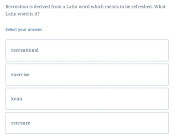 Recreation is derived from a Latin word which means to be refreshed. What
Latin word is it?
Select your answer.
recreational
exercise
kenu
recreare