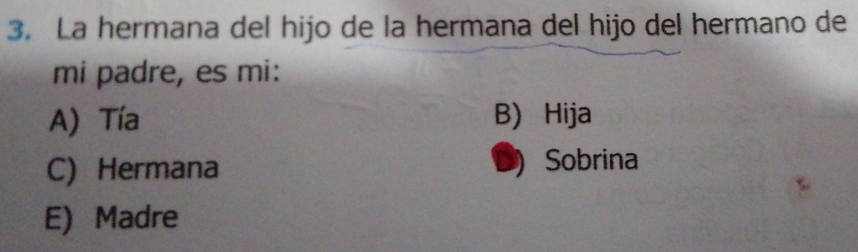 La hermana del hijo de la hermana del hijo del hermano de
mi padre, es mi:
A) Tía B) Hija
C) Hermana ) Sobrina
E) Madre