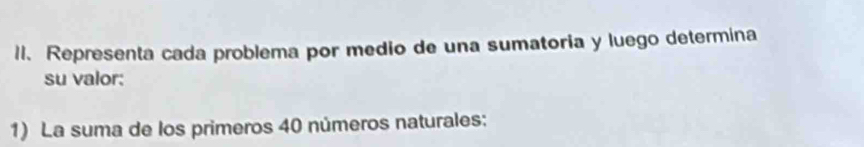 Representa cada problema por medio de una sumatoria y luego determina 
su valor: 
1) La suma de los primeros 40 números naturales: