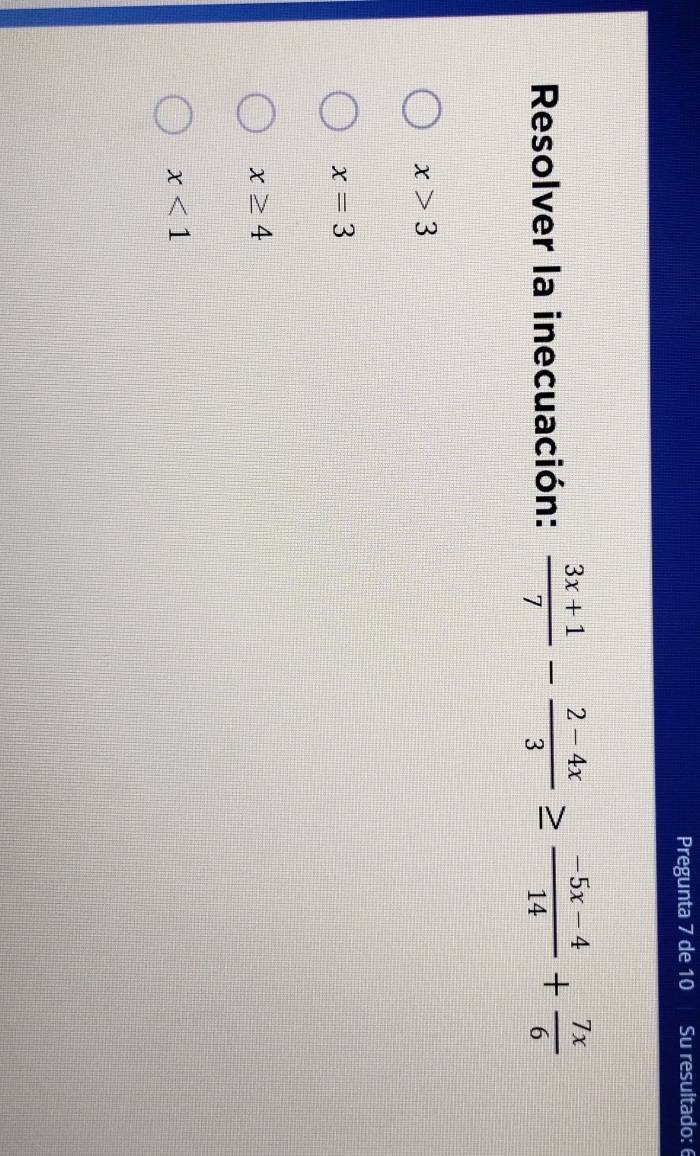 Pregunta 7 de 10 Su resultado: 6
Resolver la inecuación:  (3x+1)/7 - (2-4x)/3 ≥  (-5x-4)/14 + 7x/6 
x>3
x=3
x≥ 4
x<1</tex>