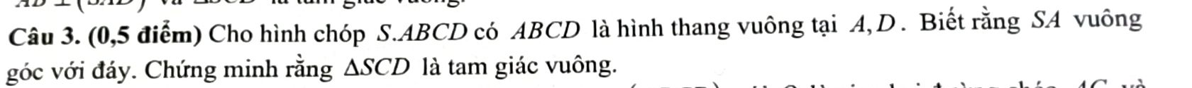 (0,5 điểm) Cho hình chóp S. ABCD có ABCD là hình thang vuông tại A, D. Biết rằng SA vuông 
góc với đáy. Chứng minh rằng △ SCD là tam giác vuông.