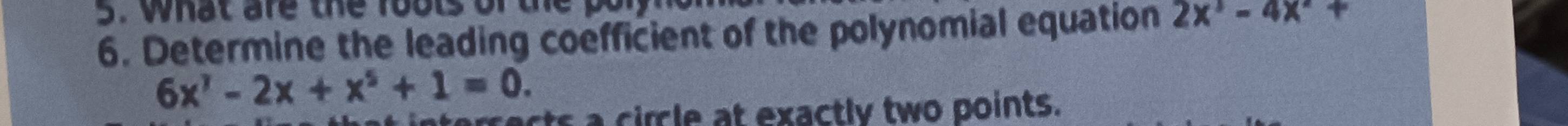 what are the foots of the polynd 
6. Determine the leading coefficient of the polynomial equation 2x^3-4x^2+
6x^7-2x+x^5+1=0. 
ects a cirle at exactly two points.