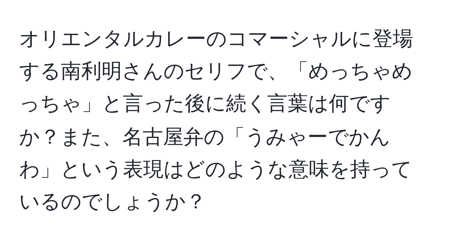 オリエンタルカレーのコマーシャルに登場する南利明さんのセリフで、「めっちゃめっちゃ」と言った後に続く言葉は何ですか？また、名古屋弁の「うみゃーでかんわ」という表現はどのような意味を持っているのでしょうか？