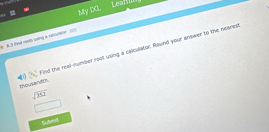 nmathV 
rk$ 
My IXL 
Learnm 
R.3 Find roots using a calculator SD5 
Find the real-number root using a calculator. Round your answer to the neares 
thousandth.
sqrt(352)
Submit