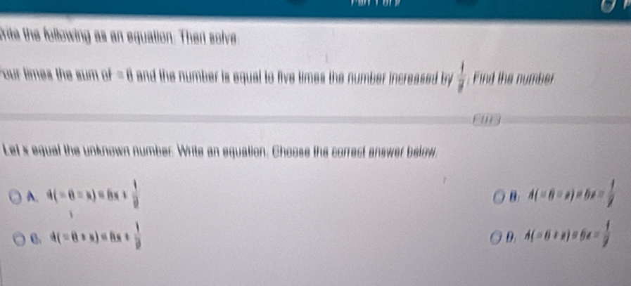 trite the following as an equation. Then solve
our times the sum BF=8 and the number is equal to five times the number increased by  1/rho   Fi d the number
Let x equal the unknown number Write an equation. Choose the correct answer below.
A. 4(-6-x)=8x+ 1/8  A(-8-x)=8x- 1/2 
B
4(-6+x)=8x+ 1/8 
D. A(-8+x)=6x= 1/2 