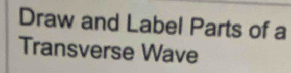 Draw and Label Parts of a 
Transverse Wave