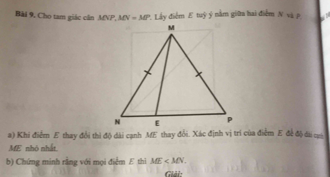 Cho tam giác cân / MN=MP 2. Lấy điểm E tuỳ ý nằm giữa hai điểm N và P,
a) Khi điểm E thay đổi thì độ dài cạnh ME thay đồi. Xác định vị trí của điểm E đề độ dài cạủ
ME nhỏ nhất.
b) Chứng minh rằng với mọi điểm E thì ME
Giải: