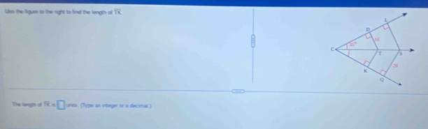 lise the figure to the right to find the length of overline TK
0C
The length of overline TK=□ units. (Type an integer or a decimal)