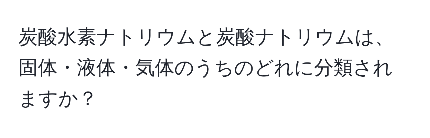 炭酸水素ナトリウムと炭酸ナトリウムは、固体・液体・気体のうちのどれに分類されますか？