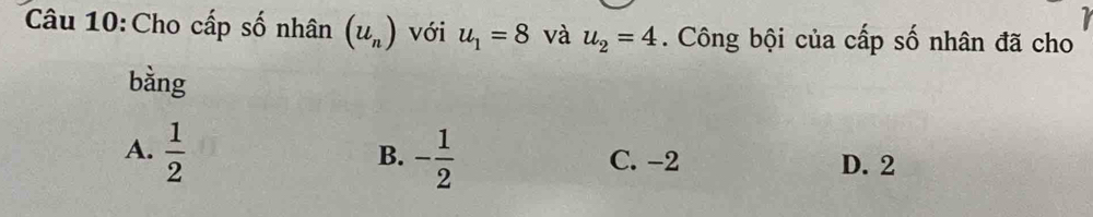 Cho cấp số nhân (u_n) với u_1=8 và u_2=4. Công bội của cấp số nhân đã cho
bằng
B.
A.  1/2  - 1/2  C. -2 D. 2