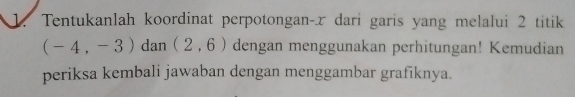 Tentukanlah koordinat perpotongan- x dari garis yang melalui 2 titik
(-4,-3) dan (2,6) dengan menggunakan perhitungan! Kemudian 
periksa kembali jawaban dengan menggambar grafiknya.