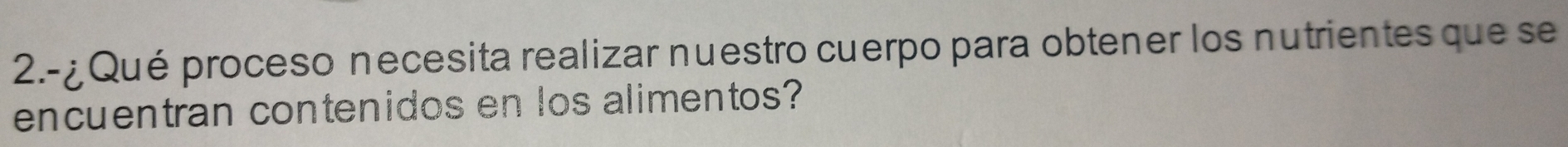 2.-¿ Qué proceso necesita realizar nuestro cuerpo para obtener los nutrientes que se 
encuentran contenidos en los alimentos?