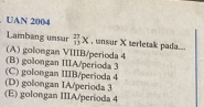 UAN 2004
Lambang unsur  27/13 x , unsur X terletak pada
(B) golongan IIIA/perioda 3 (A) golongan VIIIB/perioda 4
(C) golongan IIIB/perioda 4 (D) golongan IA/perioda 3
(E) golongan IIIA/perioda 4