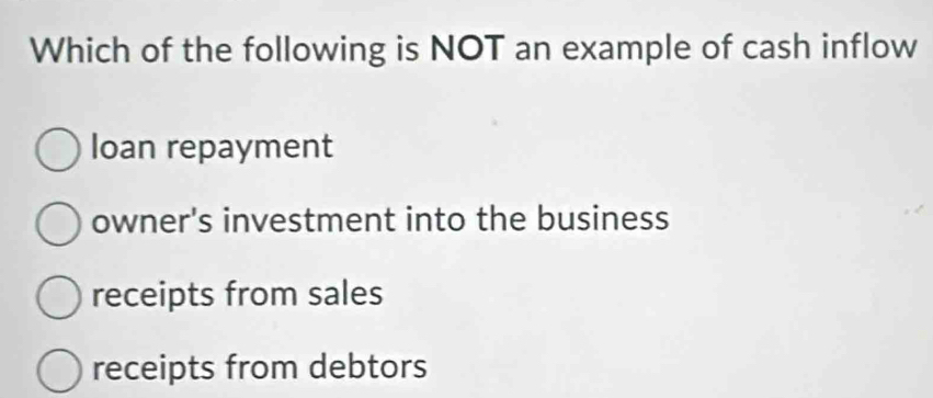 Which of the following is NOT an example of cash inflow
loan repayment
owner's investment into the business
receipts from sales
receipts from debtors