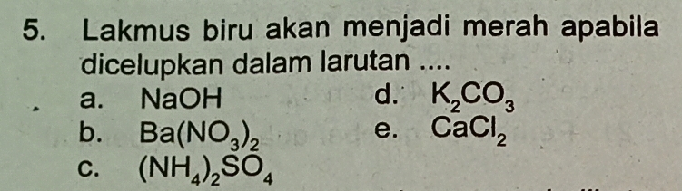 Lakmus biru akan menjadi merah apabila
dicelupkan dalam larutan ....
a. Na OH d. K_2CO_3
b. Ba(NO_3)_2 e. CaCl_2
C. (NH_4)_2SO_4