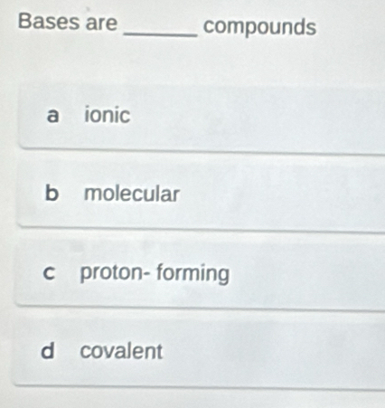 Bases are_ compounds
a ionic
b molecular
c proton- forming
d covalent