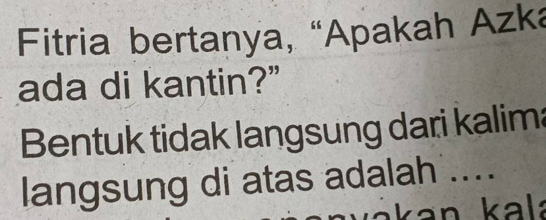 Fitria bertanya, “Apakah Azka 
ada di kantin?” 
Bentuk tidak langsung dari kalim: 
langsung di atas adalah .... 
an kal.