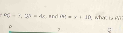 PQ=7, QR=4x , and PR=x+10 , what is PR
p
7
Q