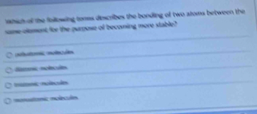 which of the following tomms describes the bonding of two atoms between the
same element for the purpose of becoming more stable?
dmic nolecules
tmatemic malecules
monuatomic molecules