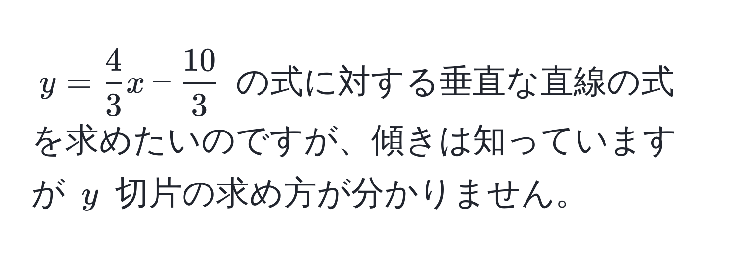 $y =  4/3 x -  10/3 $ の式に対する垂直な直線の式を求めたいのですが、傾きは知っていますが $y$ 切片の求め方が分かりません。