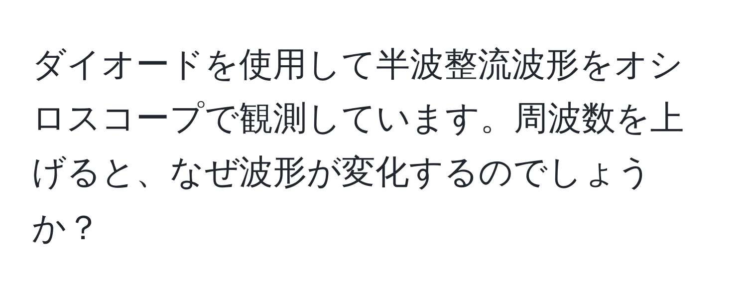 ダイオードを使用して半波整流波形をオシロスコープで観測しています。周波数を上げると、なぜ波形が変化するのでしょうか？