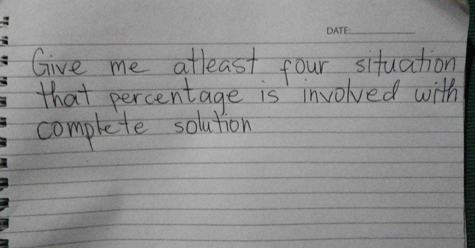 Give me atleast four situation 
that percentage is involved with 
complete solution