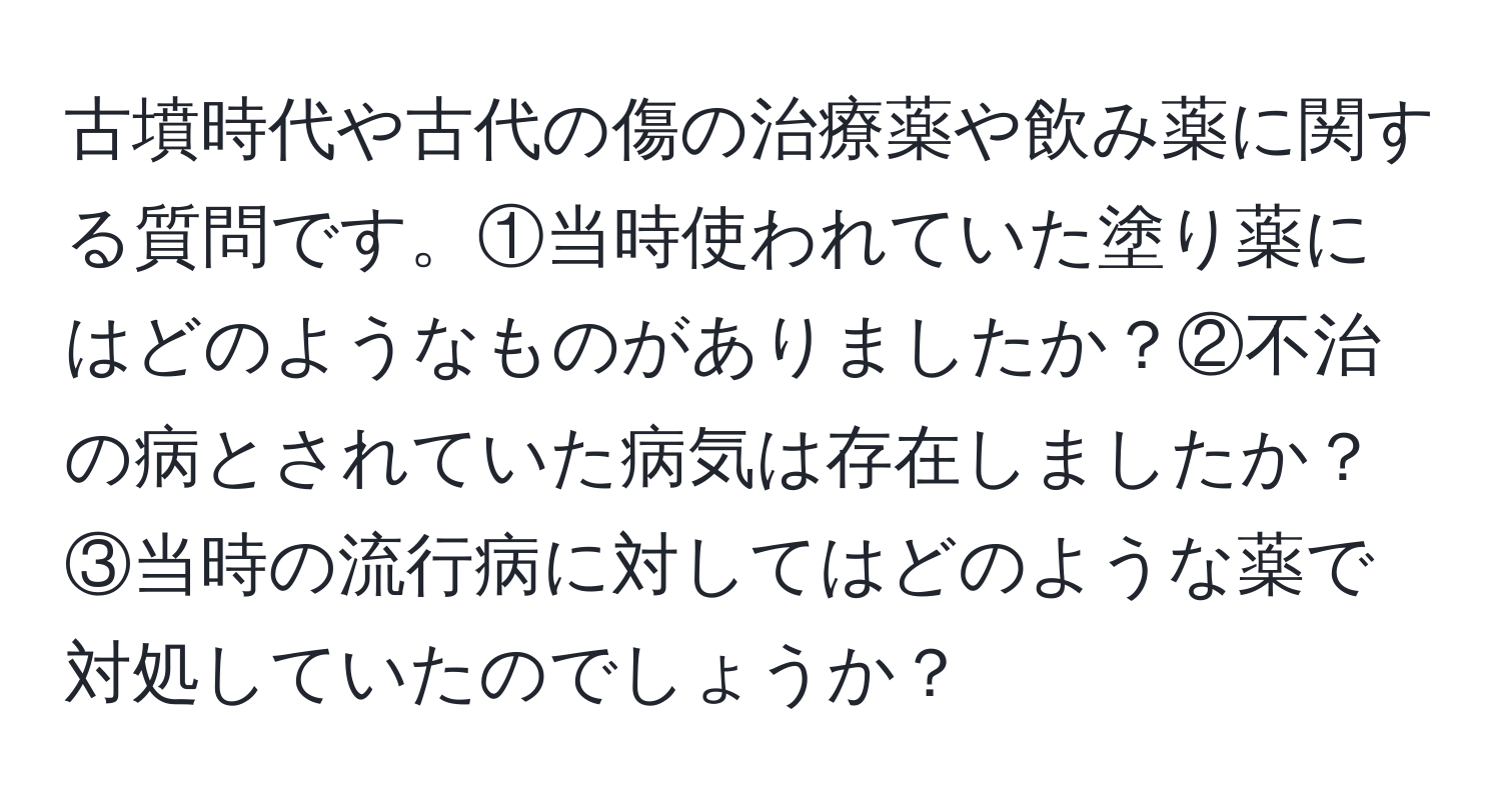 古墳時代や古代の傷の治療薬や飲み薬に関する質問です。①当時使われていた塗り薬にはどのようなものがありましたか？②不治の病とされていた病気は存在しましたか？③当時の流行病に対してはどのような薬で対処していたのでしょうか？