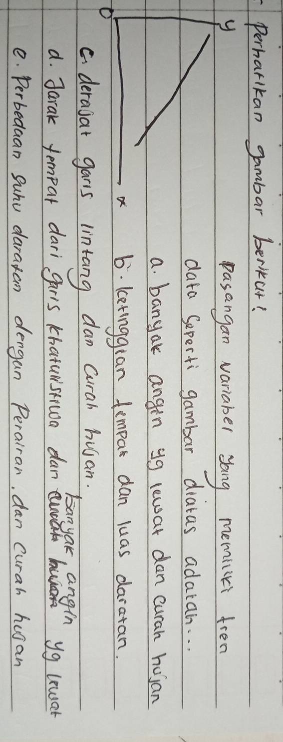 Perharikan gambar berkur? 
pasangan variaber sang memiiki tren 
data Seperti gambar diatas adaian. . . 
a. bangak angin yg lewat dan curah hujan 
6. ketinggian fempar dan luas daratan. 
a derajat gars lintang dan Curah husan. 
banyak, angin 
d. Jarak tempar dari gar's khaturstiwa dan uk yg lewar 
e. Perbedaan Suhu daratan dengan Perairan, dan Curah husan