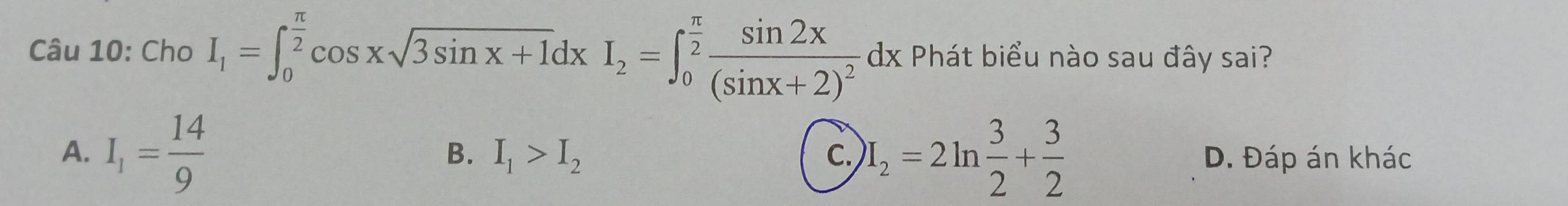 Cho I_1=∈t _0^((frac π)2)cos xsqrt(3sin x+1)dxI_2=∈t _0^((frac π)2)frac sin 2x(sin x+2)^2dx Phát biểu nào sau đây sai?
B. I_1>I_2 c.
A. I_1= 14/9  I_2=2ln  3/2 + 3/2  D. Đáp án khác