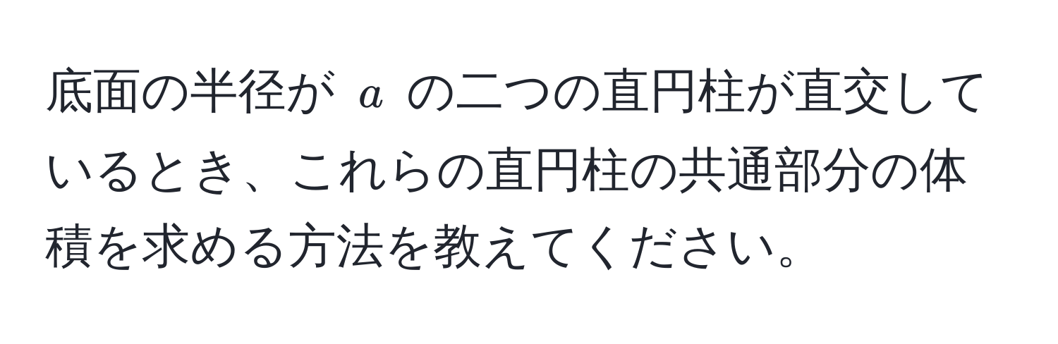 底面の半径が $a$ の二つの直円柱が直交しているとき、これらの直円柱の共通部分の体積を求める方法を教えてください。