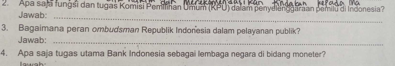 Apa saja fungsi dan tugas Komisi Pemílíhan Umum (KPU) dalam penyelenggaraan pemilu di Indonesia? 
Jawab:_ 
3. Bagaimana peran ombudsman Republik Indonesia dalam pelayanan publik? 
Jawab:_ 
4. Apa saja tugas utama Bank Indonesia sebagai lembaga negara di bidang moneter? 
lawah: