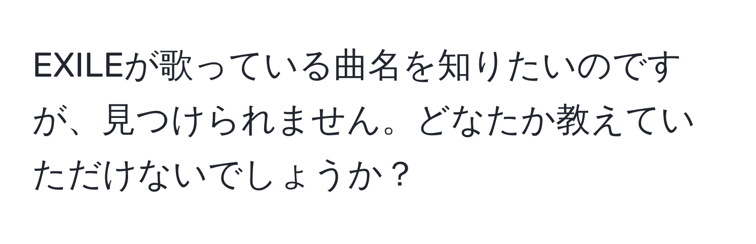 EXILEが歌っている曲名を知りたいのですが、見つけられません。どなたか教えていただけないでしょうか？