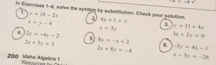 4=-4
In Exercises 1-6, solve the system by substitution. Check your solution. 
1. y=10-2x 2 4y+1=x 3、 y=11+4x
x=y-4
x=5y
3x+2y=0
4、 2x=-4y-2 5. 8y=-x+2 6. -3y=4x-1
2x+3y=3
2x+8y=-4
200 Idaho Algebra 1
x-3y=-26