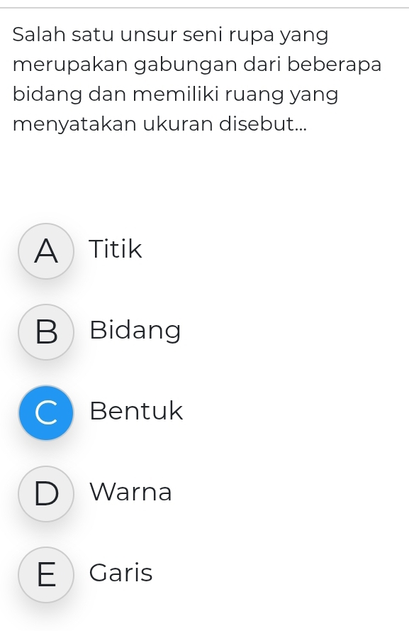 Salah satu unsur seni rupa yang
merupakan gabungan dari beberapa
bidang dan memiliki ruang yang
menyatakan ukuran disebut...
A Titik
B Bidang
CBentuk
D Warna
EGaris