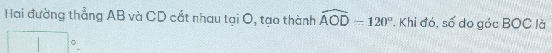 Hai đường thẳng AB và CD cắt nhau tại O, tạo thành widehat AOD=120°. Khi đó, số đo góc BOC là
□°